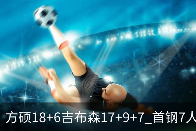 方硕18+6吉布森17+9+7 首钢7人上双大胜山东